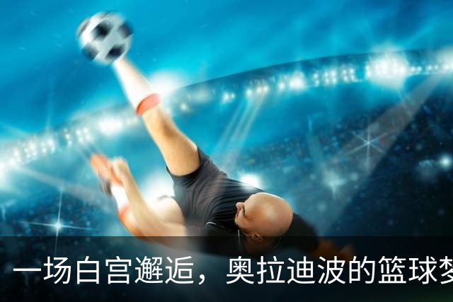 一场白宫邂逅，奥拉迪波的篮球梦想从此启航