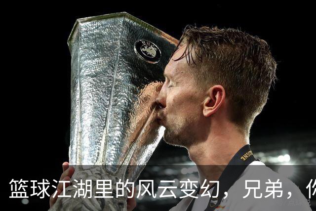 篮球江湖里的风云变幻，兄弟，你准备好了吗？