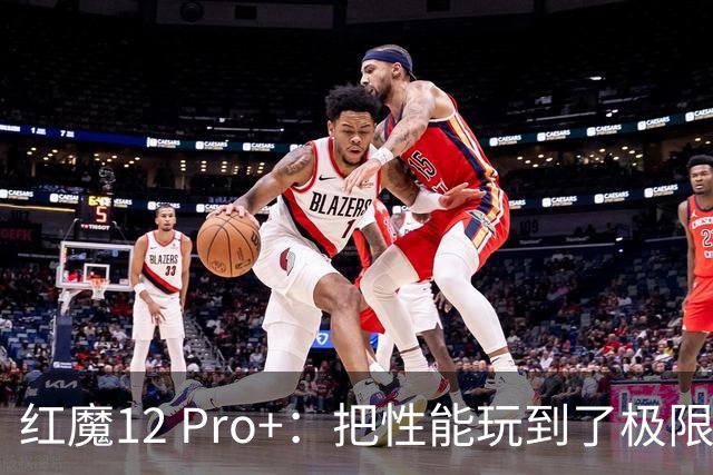 红魔12 Pro+：把性能玩到了极限，游戏手机的新大师！