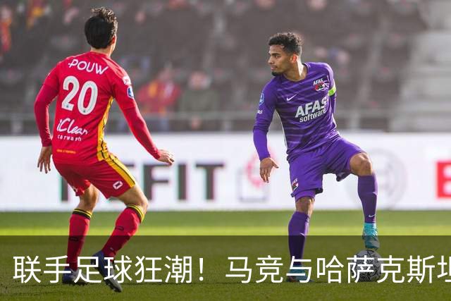 联手足球狂潮！马竞与哈萨克斯坦共同开启青训新篇章