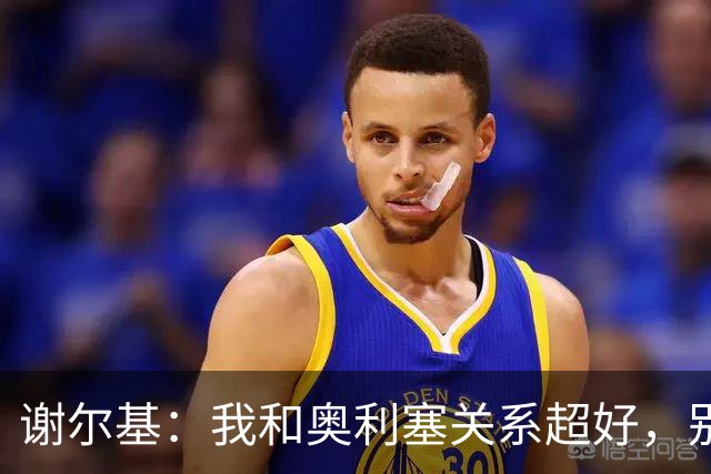 谢尔基：我和奥利塞关系超好，别被媒体忽悠了！
